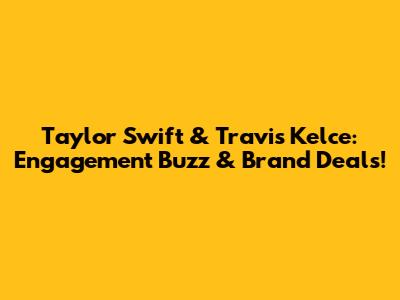 Taylor Swift & Travis Kelce: Engagement Buzz & Brand Deals!