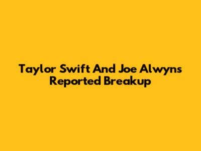 Taylor Swift And Joe Alwyn's Reported Breakup
