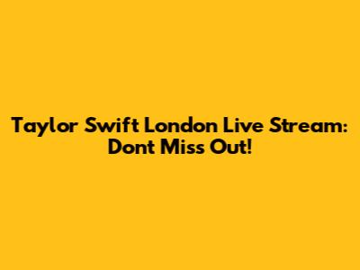 Taylor Swift London Live Stream: Don't Miss Out!