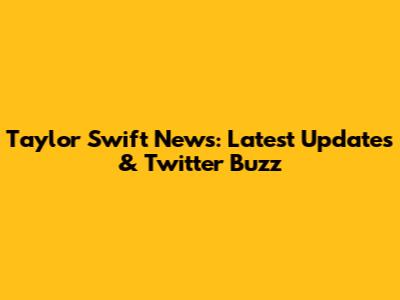 Taylor Swift News: Latest Updates & Twitter Buzz