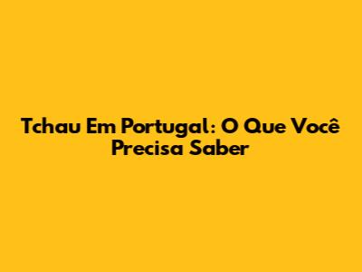 Tchau Em Portugal: O Que Você Precisa Saber
