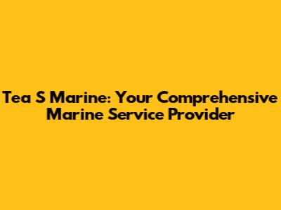 Tea S Marine: Your Comprehensive Marine Service Provider