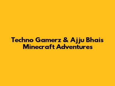 Techno Gamerz & Ajju Bhai's Minecraft Adventures