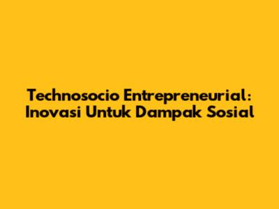 Technosocio Entrepreneurial: Inovasi Untuk Dampak Sosial