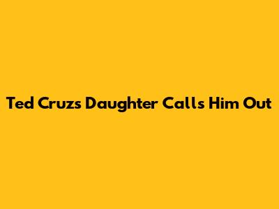 Ted Cruz's Daughter Calls Him Out