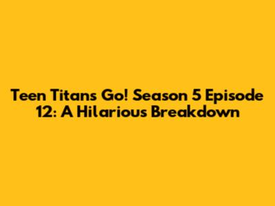 Teen Titans Go! Season 5 Episode 12: A Hilarious Breakdown