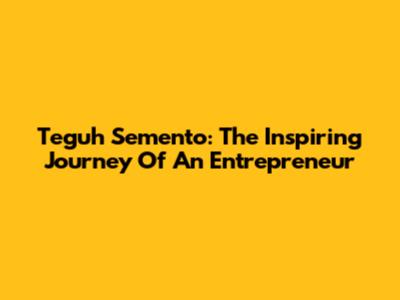 Teguh Semento: The Inspiring Journey Of An Entrepreneur
