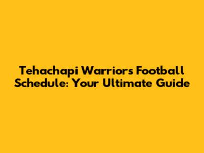 Tehachapi Warriors Football Schedule: Your Ultimate Guide