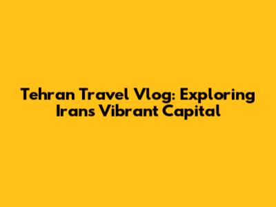 Tehran Travel Vlog: Exploring Iran's Vibrant Capital