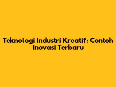 Teknologi Industri Kreatif: Contoh Inovasi Terbaru