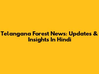 Telangana Forest News: Updates & Insights In Hindi