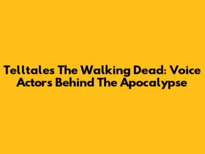 Telltale's The Walking Dead: Voice Actors Behind The Apocalypse