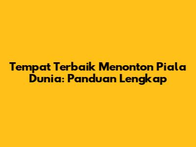 Tempat Terbaik Menonton Piala Dunia: Panduan Lengkap