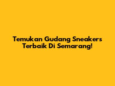 Temukan Gudang Sneakers Terbaik Di Semarang!