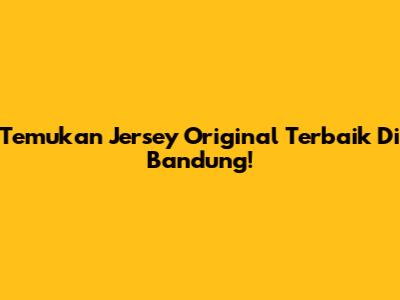 Temukan Jersey Original Terbaik Di Bandung!