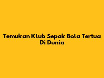 Temukan Klub Sepak Bola Tertua Di Dunia