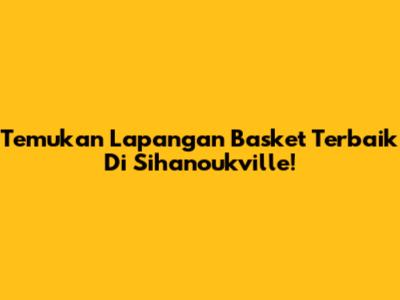 Temukan Lapangan Basket Terbaik Di Sihanoukville!