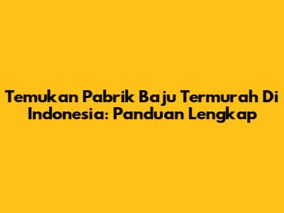 Temukan Pabrik Baju Termurah Di Indonesia: Panduan Lengkap