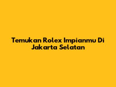 Temukan Rolex Impianmu Di Jakarta Selatan
