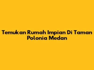 Temukan Rumah Impian Di Taman Polonia Medan