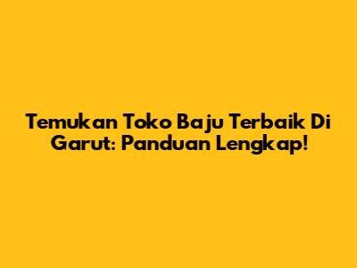 Temukan Toko Baju Terbaik Di Garut: Panduan Lengkap!