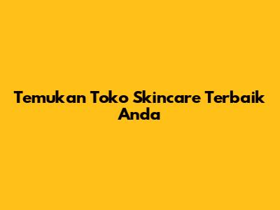 Temukan Toko Skincare Terbaik Anda