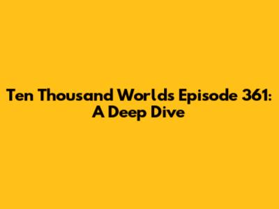 Ten Thousand Worlds Episode 361: A Deep Dive