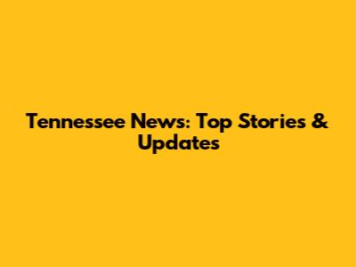 Tennessee News: Top Stories & Updates