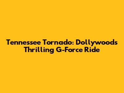 Tennessee Tornado: Dollywood's Thrilling G-Force Ride