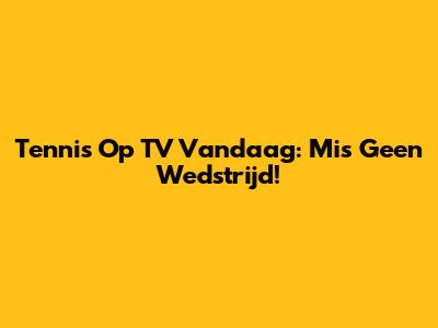 Tennis Op TV Vandaag: Mis Geen Wedstrijd!