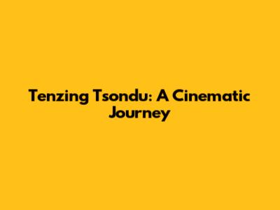 Tenzing Tsondu: A Cinematic Journey