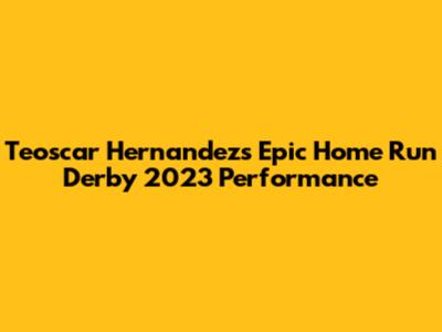 Teoscar Hernandez's Epic Home Run Derby 2023 Performance