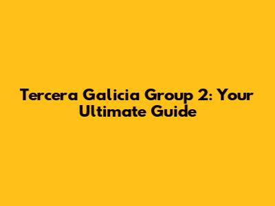 Tercera Galicia Group 2: Your Ultimate Guide