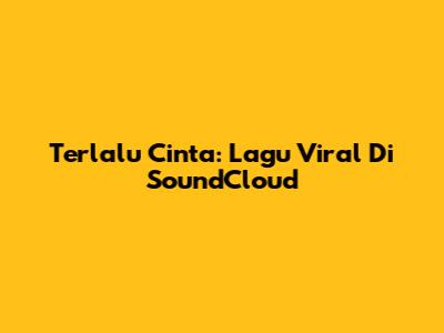 Terlalu Cinta: Lagu Viral Di SoundCloud