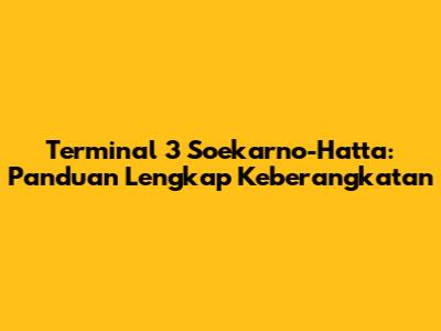 Terminal 3 Soekarno-Hatta: Panduan Lengkap Keberangkatan