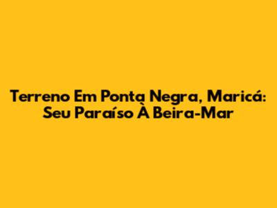 Terreno Em Ponta Negra, Maricá: Seu Paraíso À Beira-Mar