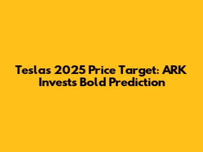 Tesla's 2025 Price Target: ARK Invest's Bold Prediction