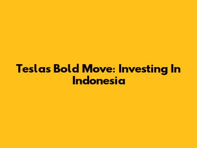 Tesla's Bold Move: Investing In Indonesia