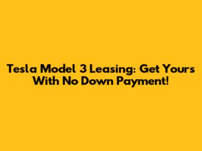 Tesla Model 3 Leasing: Get Yours With No Down Payment!