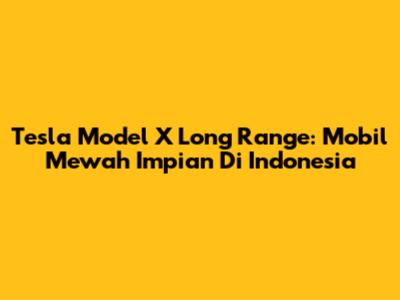 Tesla Model X Long Range: Mobil Mewah Impian Di Indonesia
