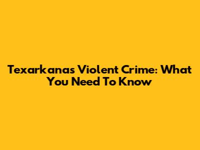 Texarkana's Violent Crime: What You Need To Know