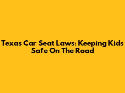 Texas Car Seat Laws: Keeping Kids Safe On The Road