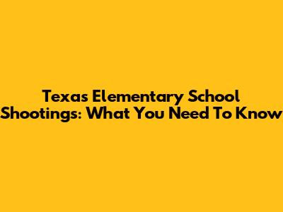 Texas Elementary School Shootings: What You Need To Know