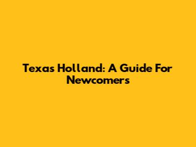 Texas Holland: A Guide For Newcomers