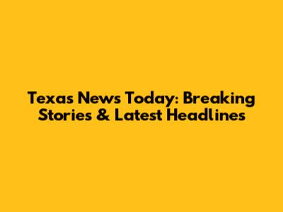 Texas News Today: Breaking Stories & Latest Headlines
