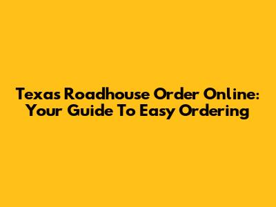 Texas Roadhouse Order Online: Your Guide To Easy Ordering
