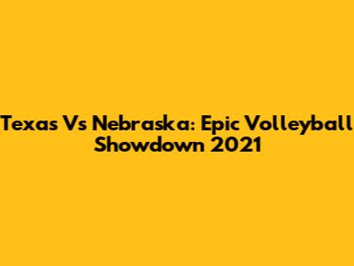 Texas Vs Nebraska: Epic Volleyball Showdown 2021