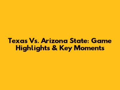 Texas Vs. Arizona State: Game Highlights & Key Moments