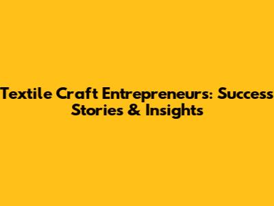 Textile Craft Entrepreneurs: Success Stories & Insights