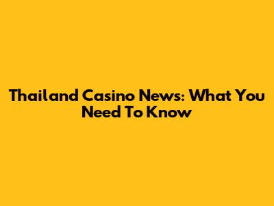 Thailand Casino News: What You Need To Know
